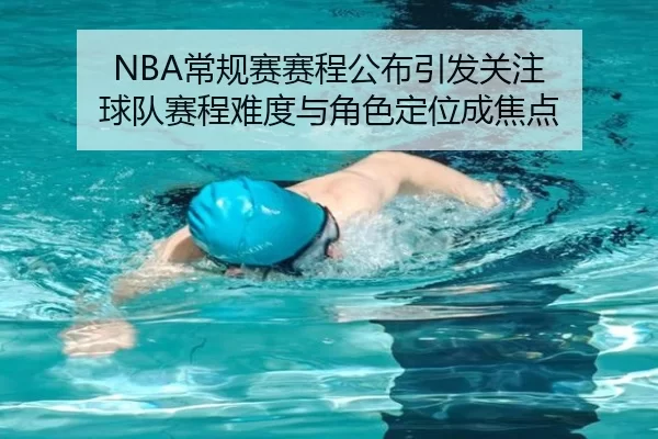 NBA常规赛赛程公布引发关注 球队赛程难度与角色定位成焦点