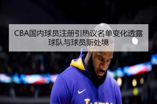 CBA国内球员注册引热议名单变化透露球队与球员新处境