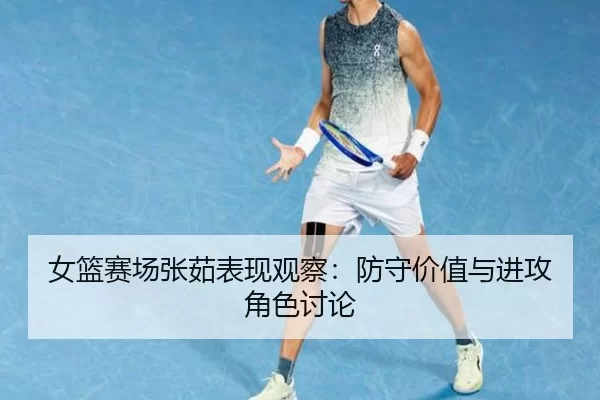 女篮赛场张茹表现观察:防守价值与进攻角色讨论